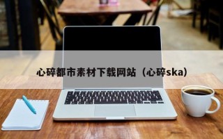 韩城心碎都市素材下载网站（心碎ska）
